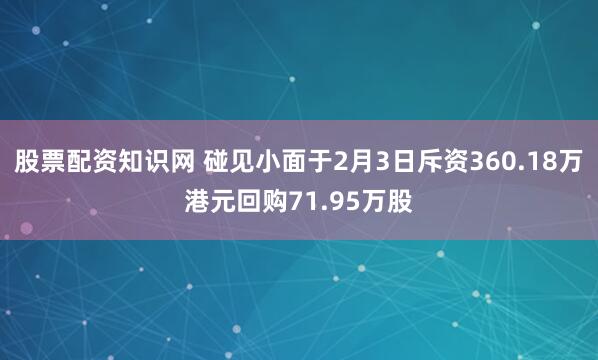 股票配资知识网 碰见小面于2月3日斥资360.18万港元回购71.95万股
