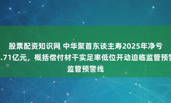 股票配资知识网 中华聚首东谈主寿2025年净亏本2.71亿元，概括偿付材干实足率低位开动迫临监管预警线