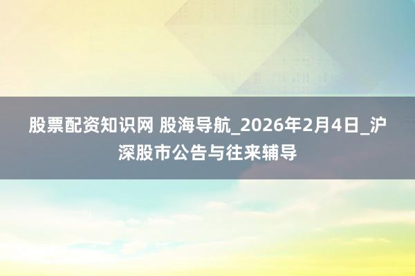 股票配资知识网 股海导航_2026年2月4日_沪深股市公告与往来辅导