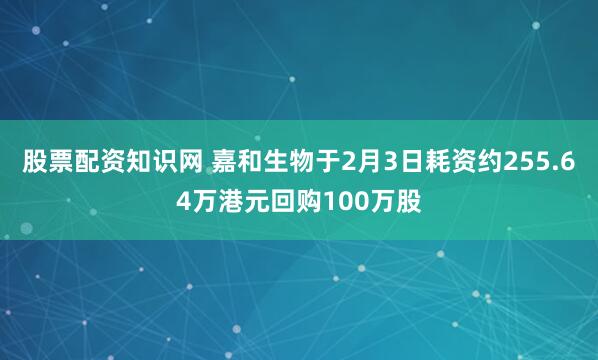 股票配资知识网 嘉和生物于2月3日耗资约255.64万港元回购100万股