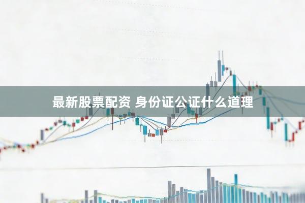 最新股票配资 身份证公证什么道理