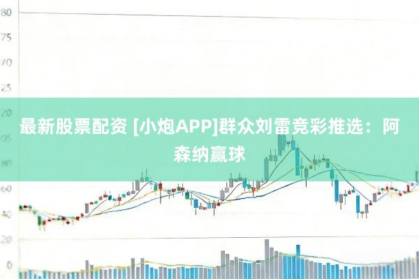 最新股票配资 [小炮APP]群众刘雷竞彩推选：阿森纳赢球