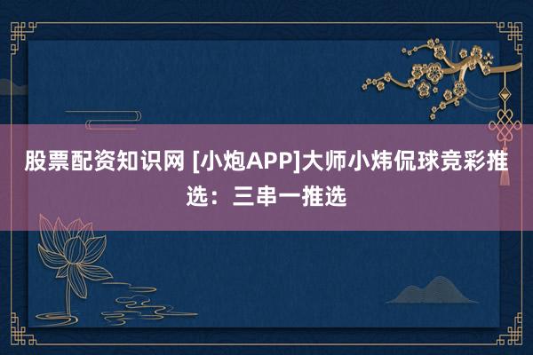 股票配资知识网 [小炮APP]大师小炜侃球竞彩推选：三串一推选