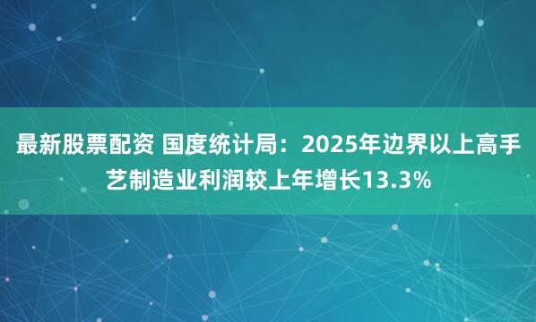 最新股票配资 国度统计局：2025年边界以上高手艺制造业利润较上年增长13.3%