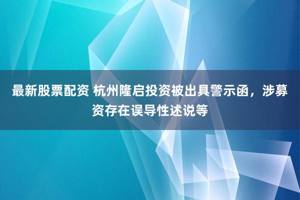 最新股票配资 杭州隆启投资被出具警示函，涉募资存在误导性述说等