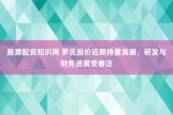 股票配资知识网 罗氏股价近期持重高潮，研发与财务进展受眷注