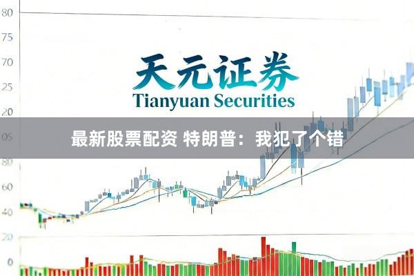 最新股票配资 特朗普：我犯了个错