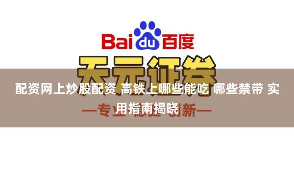 配资网上炒股配资 高铁上哪些能吃 哪些禁带 实用指南揭晓