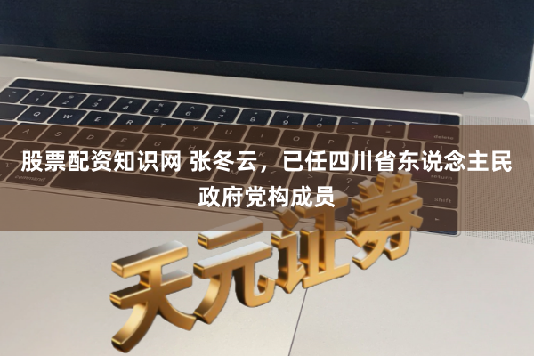 股票配资知识网 张冬云，已任四川省东说念主民政府党构成员