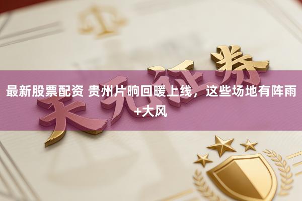 最新股票配资 贵州片晌回暖上线，这些场地有阵雨+大风