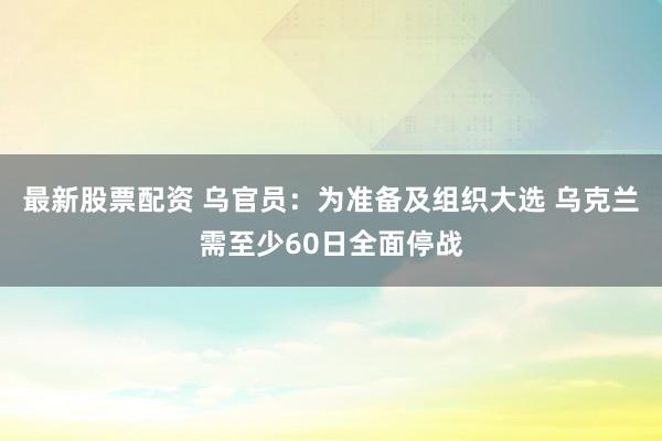 最新股票配资 乌官员：为准备及组织大选 乌克兰需至少60日全面停战