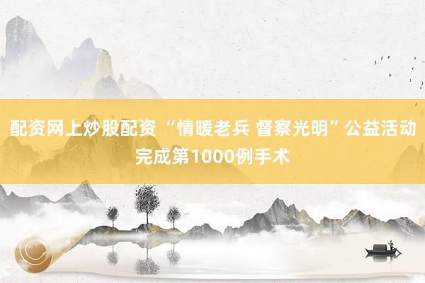 配资网上炒股配资 “情暖老兵 督察光明”公益活动完成第1000例手术
