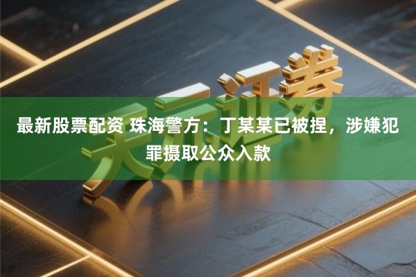最新股票配资 珠海警方：丁某某已被捏，涉嫌犯罪摄取公众入款