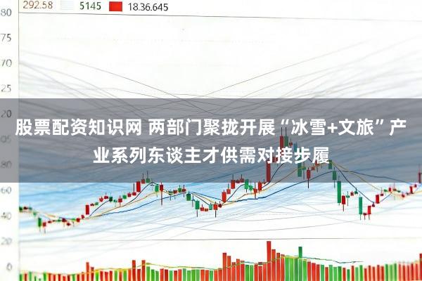 股票配资知识网 两部门聚拢开展“冰雪+文旅”产业系列东谈主才供需对接步履