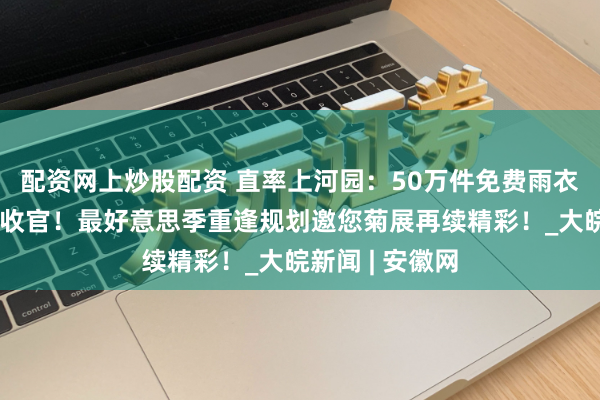 配资网上炒股配资 直率上河园：50万件免费雨衣看管双节柔顺收官！最好意思季重逢规划邀您菊展再续精彩！_大皖新闻 | 安徽网