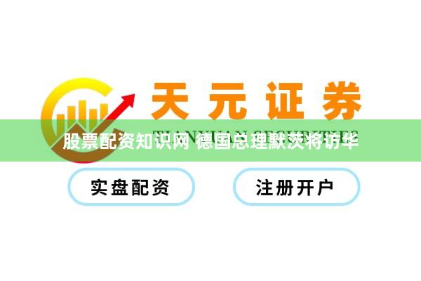 股票配资知识网 德国总理默茨将访华