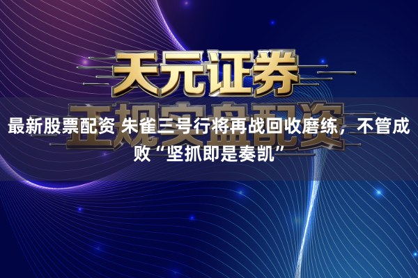 最新股票配资 朱雀三号行将再战回收磨练，不管成败“坚抓即是奏凯”