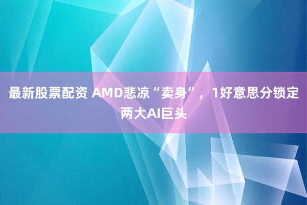 最新股票配资 AMD悲凉“卖身”，1好意思分锁定两大AI巨头