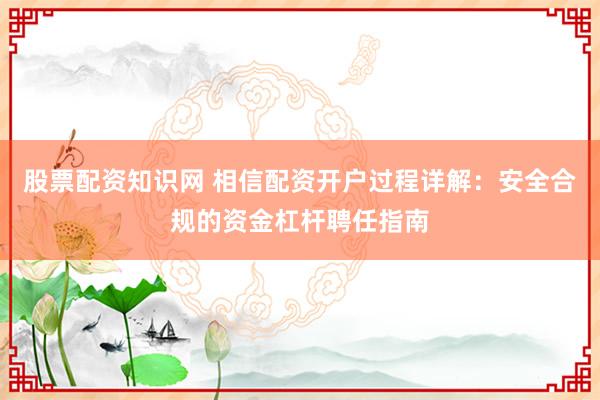 股票配资知识网 相信配资开户过程详解：安全合规的资金杠杆聘任指南
