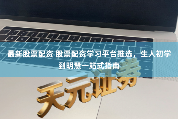 最新股票配资 股票配资学习平台推选，生人初学到明慧一站式指南