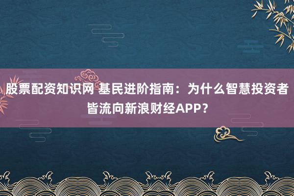 股票配资知识网 基民进阶指南：为什么智慧投资者皆流向新浪财经APP？