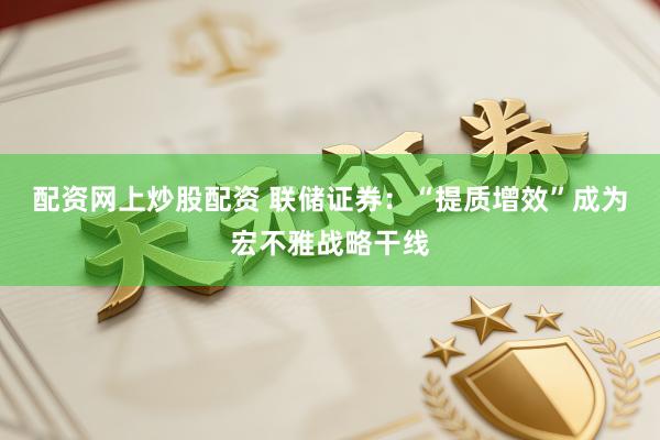 配资网上炒股配资 联储证券：“提质增效”成为宏不雅战略干线