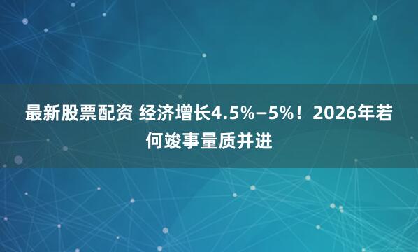 最新股票配资 经济增长4.5%—5%！2026年若何竣事量质并进
