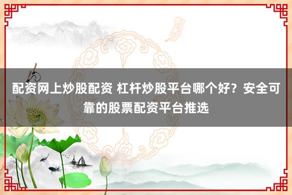 配资网上炒股配资 杠杆炒股平台哪个好？安全可靠的股票配资平台推选