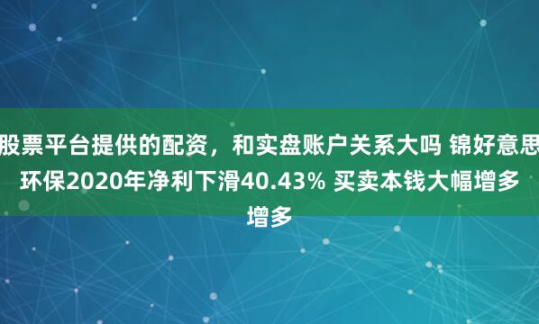 股票平台提供的配资，和实盘账户关系大吗 锦好意思环保2020年净利下滑40.43% 买卖本钱大幅增多
