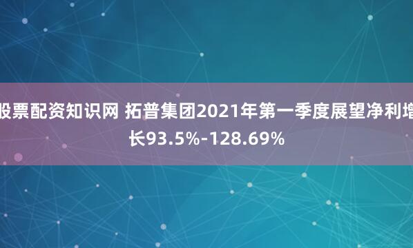 股票配资知识网 拓普集团2021年第一季度展望净利增长93.5%-128.69%