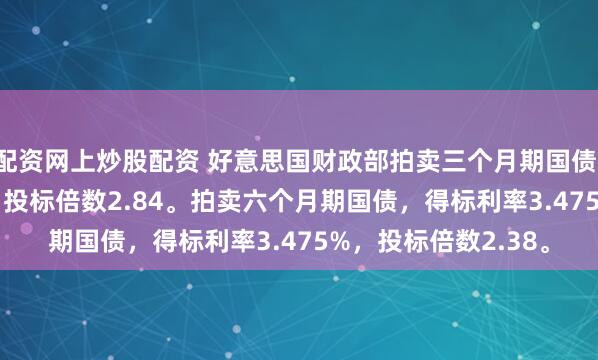 配资网上炒股配资 好意思国财政部拍卖三个月期国债，得标利率3.540%，投标倍数2.84。拍卖六个月期国债，得标利率3.475%，投标倍数2.38。