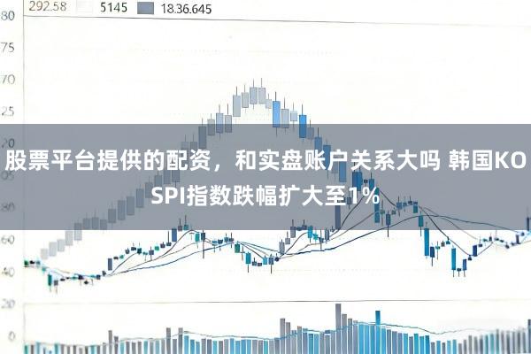 股票平台提供的配资，和实盘账户关系大吗 韩国KOSPI指数跌幅扩大至1%