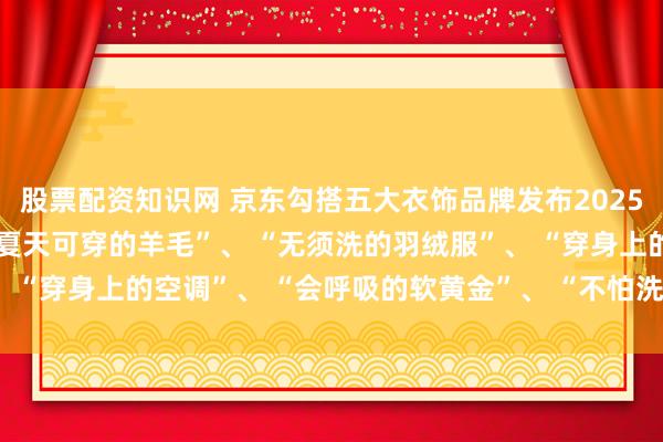 股票配资知识网 京东勾搭五大衣饰品牌发布2025超等面料浪费不雅察 “夏天可穿的羊毛”、 “无须洗的羽绒服”、 “穿身上的空调”、 “会呼吸的软黄金”、 “不怕洗的原生防晒衣”