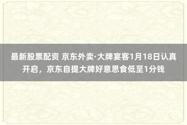 最新股票配资 京东外卖·大牌宴客1月18日认真开启，京东自提大牌好意思食低至1分钱