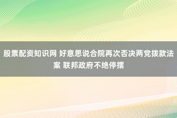 股票配资知识网 好意思说合院再次否决两党拨款法案 联邦政府不绝停摆