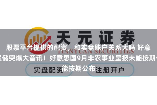 股票平台提供的配资，和实盘账户关系大吗 好意思联储突爆大音讯！好意思国9月非农事业呈报未能按期公布
