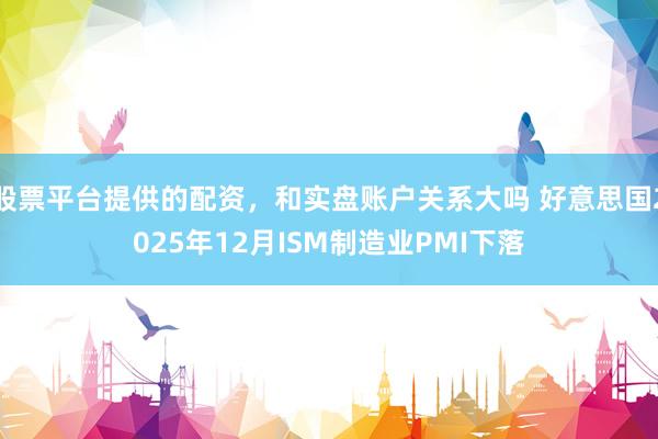 股票平台提供的配资，和实盘账户关系大吗 好意思国2025年12月ISM制造业PMI下落