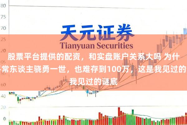 股票平台提供的配资，和实盘账户关系大吗 为什么平常东谈主骁勇一世，也难存到100万，这是我见过的谜底