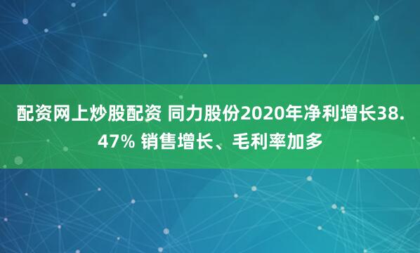 配资网上炒股配资 同力股份2020年净利增长38.47% 销售增长、毛利率加多
