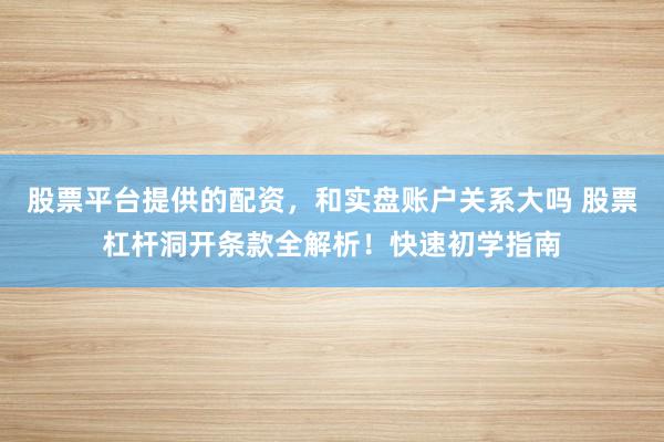 股票平台提供的配资,和实盘账户关系大吗 股票杠杆洞开条款全解析!快速初学指南