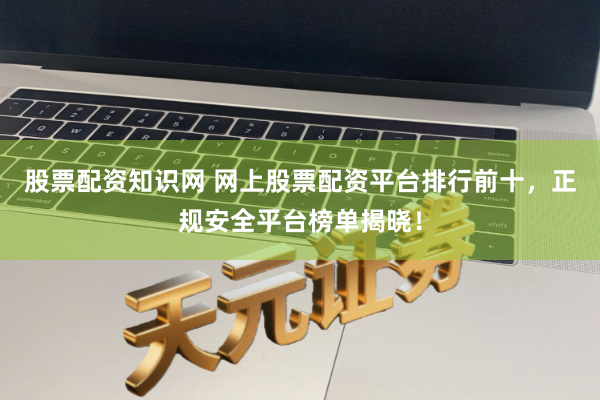 股票配资知识网 网上股票配资平台排行前十，正规安全平台榜单揭晓！