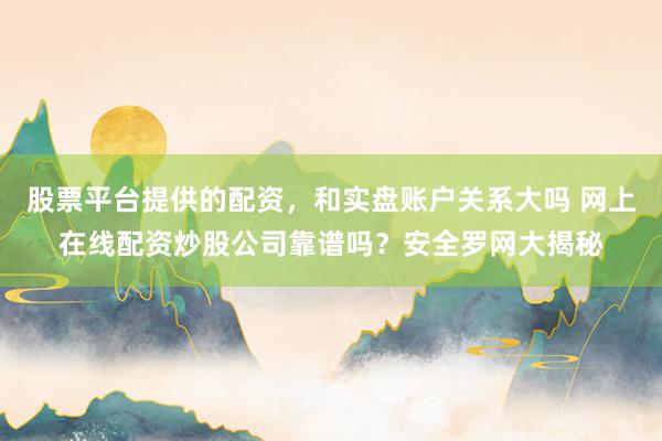 股票平台提供的配资，和实盘账户关系大吗 网上在线配资炒股公司靠谱吗？安全罗网大揭秘