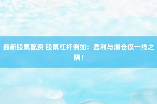 最新股票配资 股票杠杆例如：盈利与爆仓仅一线之隔！