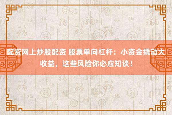 配资网上炒股配资 股票单向杠杆：小资金撬动大收益，这些风险你必应知谈！