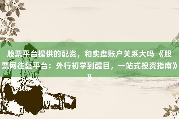 股票平台提供的配资，和实盘账户关系大吗 《股票网往复平台：外行初学到醒目，一站式投资指南》