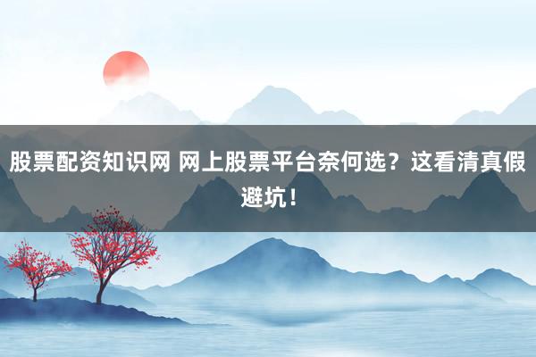 股票配资知识网 网上股票平台奈何选？这看清真假避坑！