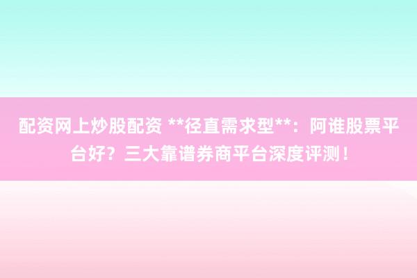 配资网上炒股配资 **径直需求型**：阿谁股票平台好？三大靠谱券商平台深度评测！