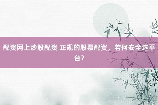 配资网上炒股配资 正规的股票配资，若何安全选平台？