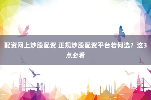 配资网上炒股配资 正规炒股配资平台若何选？这3点必看