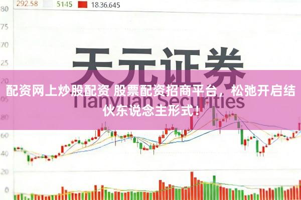 配资网上炒股配资 股票配资招商平台，松弛开启结伙东说念主形式！